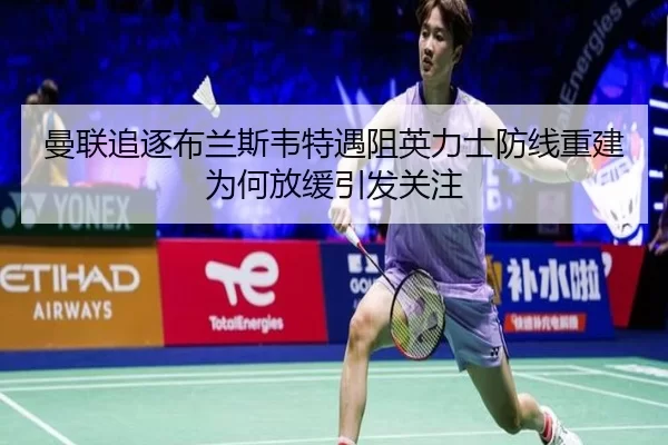 曼联追逐布兰斯韦特遇阻英力士防线重建为何放缓引发关注