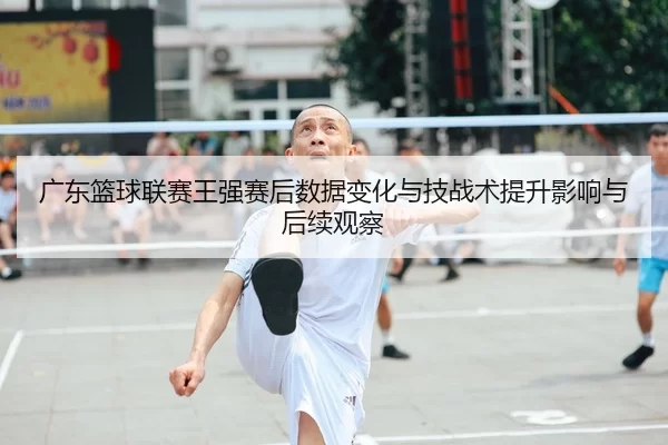 广东篮球联赛王强赛后数据变化与技战术提升影响与后续观察