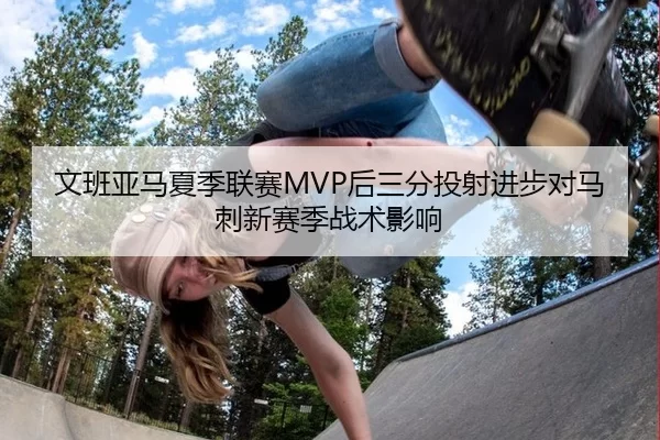 文班亚马夏季联赛MVP后三分投射进步对马刺新赛季战术影响